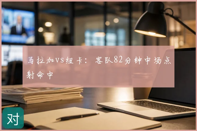 马拉加vs纽卡:客队82分钟中场点射命中