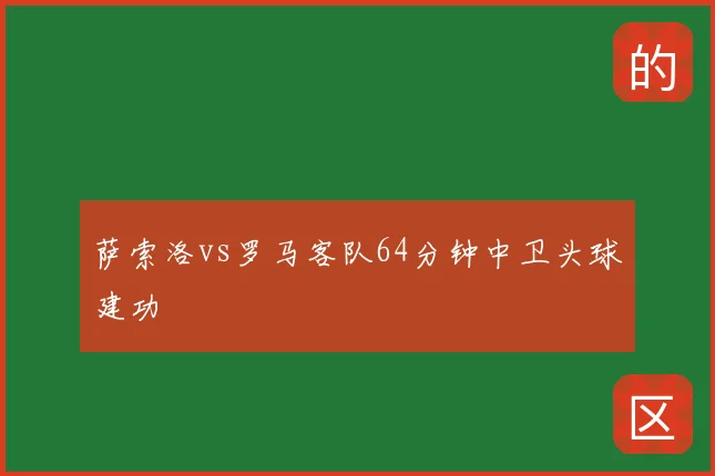 萨索洛vs罗马客队64分钟中卫头球建功