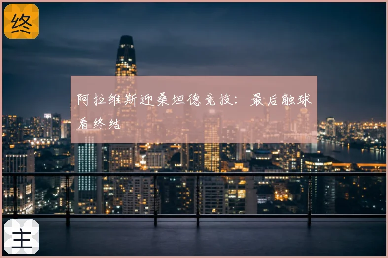 阿拉维斯迎桑坦德竞技:最后触球看终结