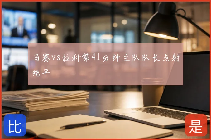 马赛vs拉科第41分钟主队队长点射绝平