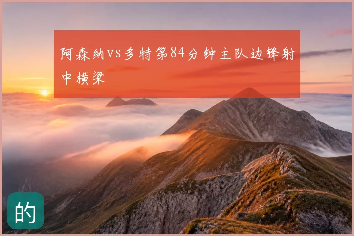 阿森纳vs多特第84分钟主队边锋射中横梁