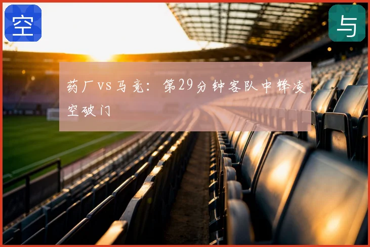 药厂vs马竞:第29分钟客队中锋凌空破门