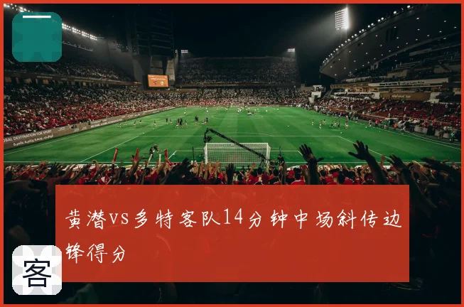 黄潜vs多特客队14分钟中场斜传边锋得分