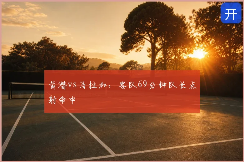 黄潜vs马拉加,客队69分钟队长点射命中